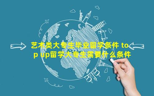 艺术类大专生毕业留学条件 top up留学大专生需要什么条件